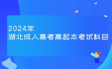 2024年湖北成人高考高起本考什么科目? 2024年湖北成人高考高起本考什么科目?