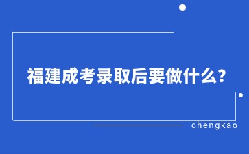 福建成考录取后要做什么?.jpg 福建成考录取后要做什么?.jpg