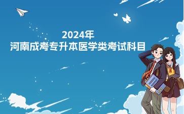 2024年河南成考专升本医学类考些什么科目? 2024年河南成考专升本医学类考些什么科目?