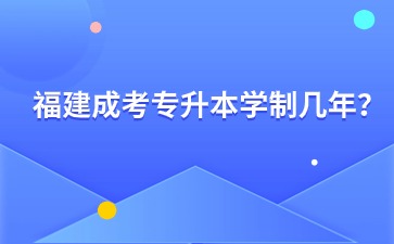 福建成考专升本学制几年? 福建成考专升本学制几年?