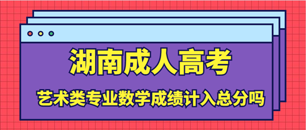 湖南成人高考艺术类专业数学成绩计入总分吗