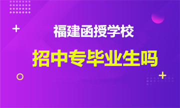 福建函授学校招中专毕业生吗