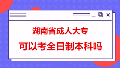 湖南省成人大专可以考全日制本科吗