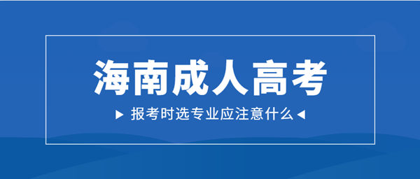 海南成人高考报考时选专业应注意什么