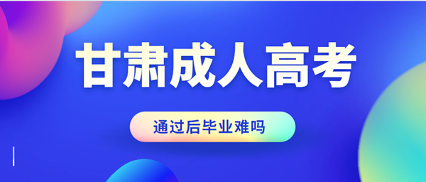 甘肃成人高考通过后毕业难吗