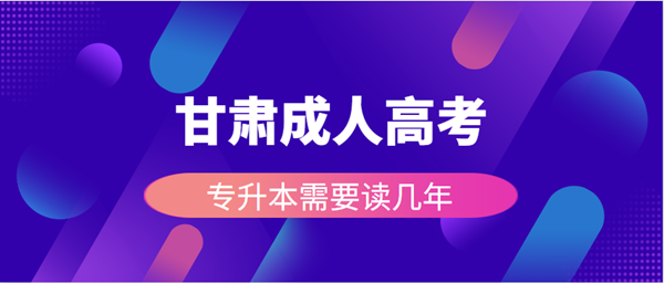 甘肃成人高考专升本需要读几年