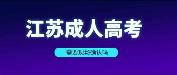 2021年南通（参考江苏）成人高考需要现场确认吗