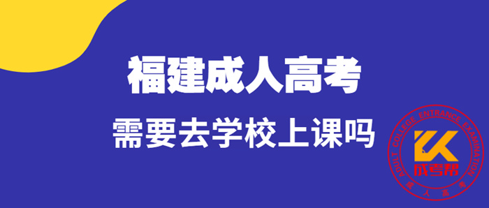 福建成人高考需要去学校上课吗