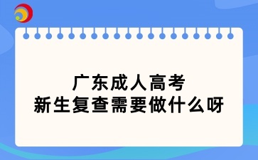 广东成人高考新生复查需要做什么呀