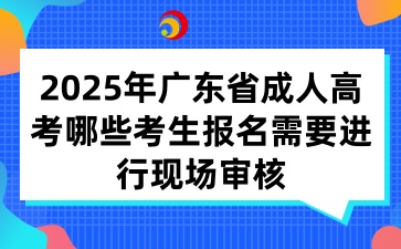 2025年广东省成人高考哪些考生报名需要进行现场审核