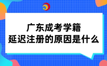 广东成考学籍延迟注册的原因是什么
