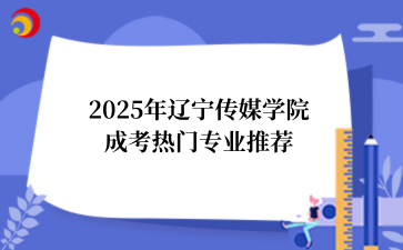 2025年‌辽宁传媒学院成考热门专业推荐