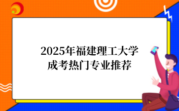 2‌025年‌福建理工大学成考热门专业推荐