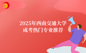 2025年‌西南交通大学成考热门专业推荐