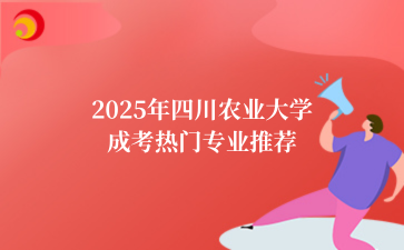 2025年‌四川农业大学成考热门专业推荐
