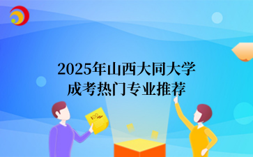2‌025年‌‌山西大同大学‌成考热门专业推荐