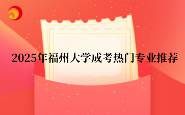2‌025年‌福州大学成考热门专业推荐