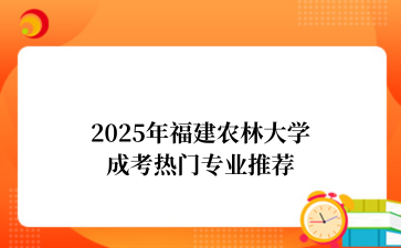 2‌025年‌‌福建农林大学‌成考热门专业推荐