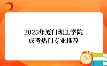 2‌025年‌‌‌‌厦门理工学院‌成考热门专业推荐
