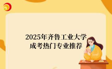 2‌025年‌‌‌齐鲁工业大学成考热门专业推荐