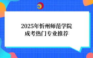 2‌025年‌‌‌‌忻州师范学院成考热门专业推荐