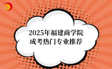 2‌025年‌‌‌‌‌‌‌‌福建商学院‌成考热门专业推荐