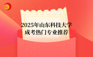 2‌025年‌‌‌‌‌‌‌山东科技大学成考热门专业推荐