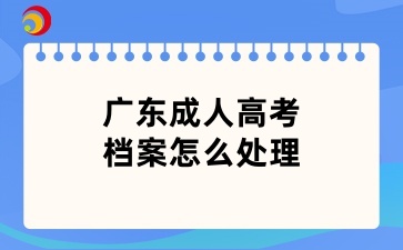 广东成人高考档案怎么处理