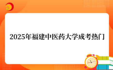 2‌025年‌‌‌‌‌‌‌‌‌‌‌‌福建中医药大学成考热门