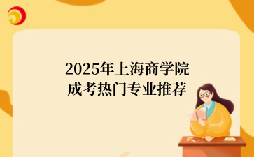 2‌025年‌‌‌‌‌上海商学院‌成考热门专业推荐