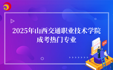 2‌025年‌‌‌‌‌‌山西交通职业技术学院成考热门专业