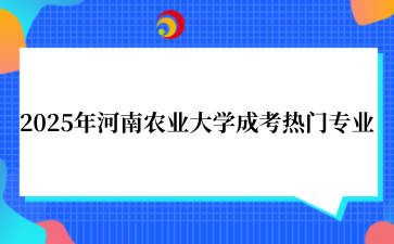 2‌025年‌‌‌‌‌‌‌‌‌‌河南农业大学成考热门专业