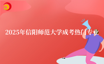 2‌025年‌‌‌‌‌‌‌‌‌‌信阳师范大学成考热门专业