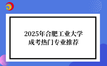 2‌025年‌‌‌‌‌合肥工业大学成考热门专业推荐