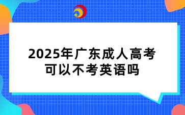 2025年广东成人高考可以不考英语吗