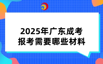 报考2025年广东成人高考需要哪些材料