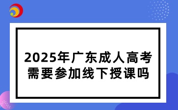 2025年广东成人高考需要参加线下授课吗